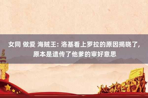 女同 做爱 海贼王: 洛基看上罗拉的原因揭晓了， 原本是遗传了他爹的审好意思