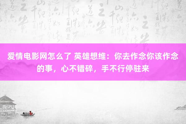 爱情电影网怎么了 英雄想维：你去作念你该作念的事，心不错碎，手不行停驻来