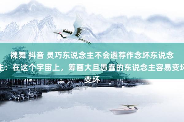 裸舞 抖音 灵巧东说念主不会遴荐作念坏东说念主：在这个宇宙上，筹画大且愚蠢的东说念主容易变坏