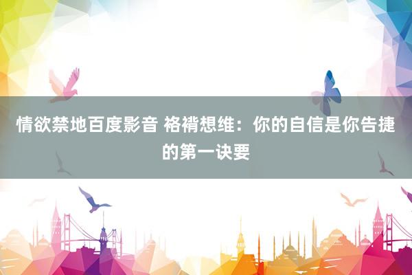 情欲禁地百度影音 袼褙想维：你的自信是你告捷的第一诀要