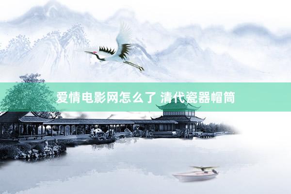 爱情电影网怎么了 清代瓷器帽筒