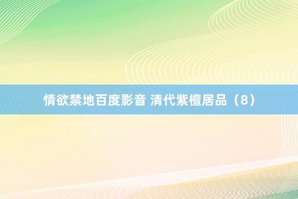 情欲禁地百度影音 清代紫檀居品（8）