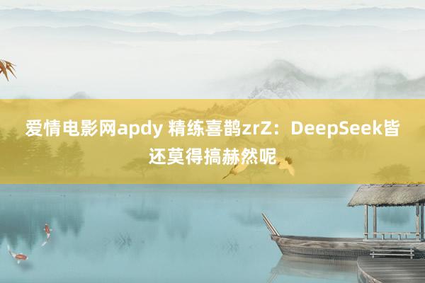 爱情电影网apdy 精练喜鹊zrZ:DeepSeek皆还莫得搞赫然呢