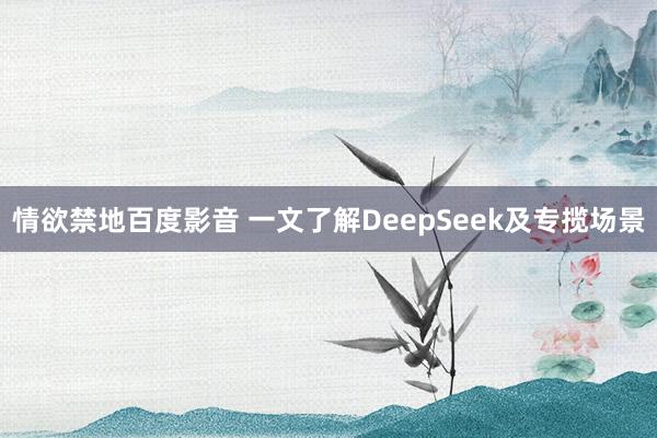 情欲禁地百度影音 一文了解DeepSeek及专揽场景