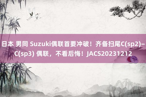 日本 男同 Suzuki偶联首要冲破！齐备扫尾C(sp2)−C(sp3) 偶联，不看后悔！JACS20231212