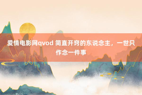 爱情电影网qvod 简直开窍的东说念主，一世只作念一件事