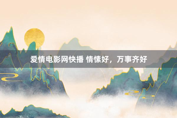 爱情电影网快播 情愫好，万事齐好